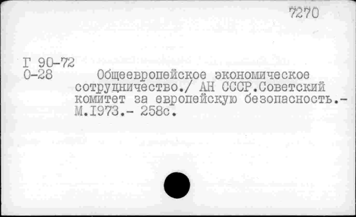 ﻿то
Г 90-72
0-28 Общеевропейское экономическое сотрудничество./ АН СССР.Советский комитет за европейскую безопасность. М.1973.- 258с.